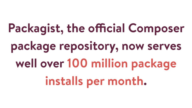 Packagist, the official Composer
package repository, now serves
well over 100 million package
installs per month.
