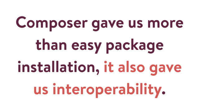 Composer gave us more
than easy package
installation, it also gave
us interoperability.
