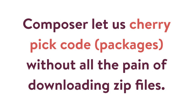 Composer let us cherry
pick code (packages)
without all the pain of
downloading zip ﬁles.
