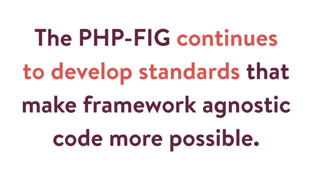 The PHP-FIG continues
to develop standards that
make framework agnostic
code more possible.
