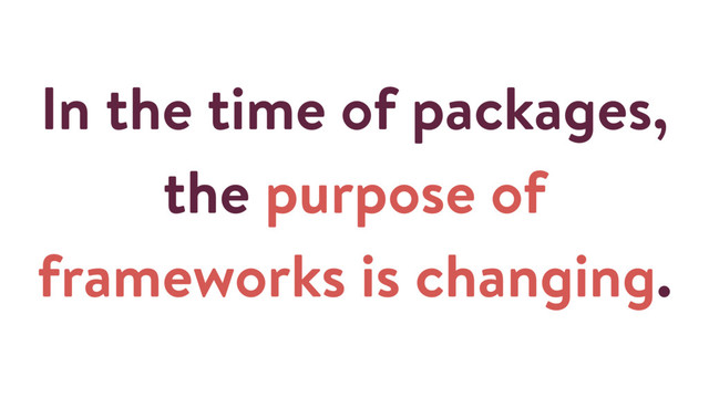In the time of packages,
the purpose of
frameworks is changing.
