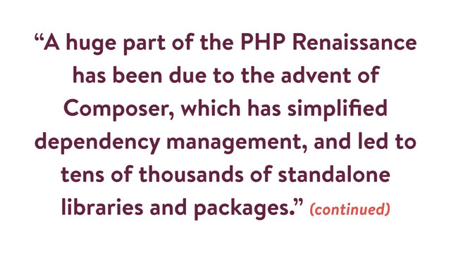 “A huge part of the PHP Renaissance
has been due to the advent of
Composer, which has simpliﬁed
dependency management, and led to
tens of thousands of standalone
libraries and packages.” (continued)
