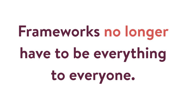 Frameworks no longer
have to be everything
to everyone.

