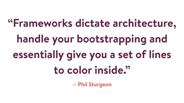“Frameworks dictate architecture,
handle your bootstrapping and
essentially give you a set of lines
to color inside.”
— Phil Sturgeon
