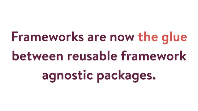 Frameworks are now the glue
between reusable framework
agnostic packages.
