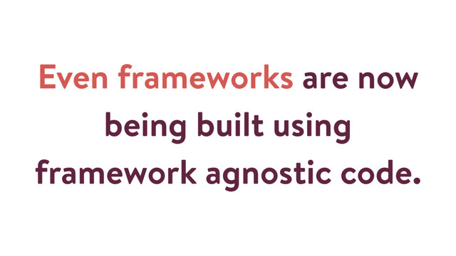 Even frameworks are now
being built using
framework agnostic code.
