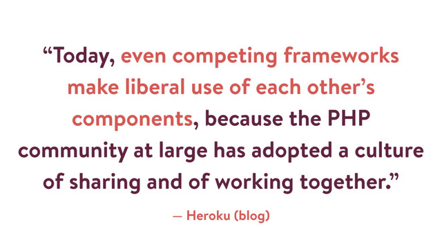 “Today, even competing frameworks
make liberal use of each other’s
components, because the PHP
community at large has adopted a culture
of sharing and of working together.”
— Heroku (blog)
