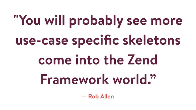 "You will probably see more
use-case speciﬁc skeletons
come into the Zend
Framework world.”
— Rob Allen
