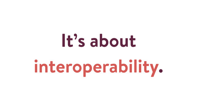 It’s about
interoperability.
