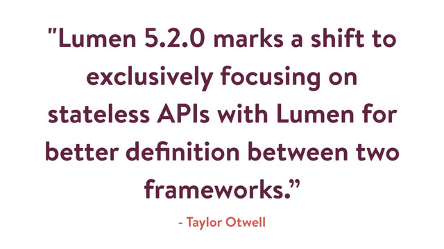 "Lumen 5.2.0 marks a shift to
exclusively focusing on
stateless APIs with Lumen for
better deﬁnition between two
frameworks.”
- Taylor Otwell
