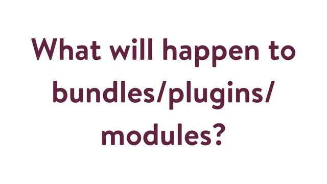 What will happen to
bundles/plugins/
modules?
