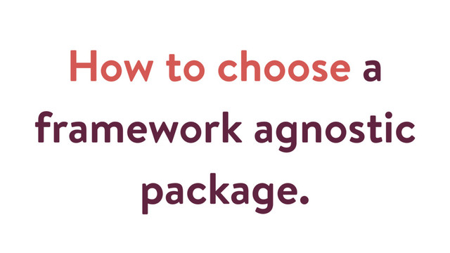 How to choose a
framework agnostic
package.
