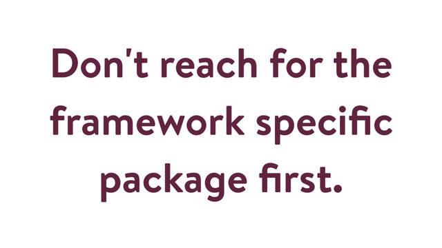 Don't reach for the
framework speciﬁc
package ﬁrst.
