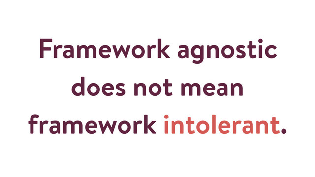 Framework agnostic
does not mean
framework intolerant.

