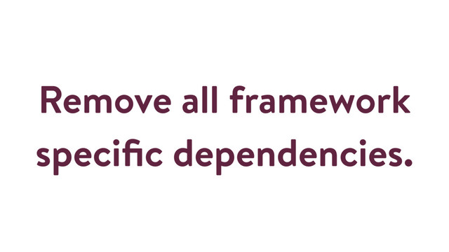 Remove all framework
speciﬁc dependencies.
