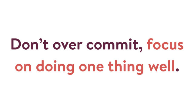 Don’t over commit, focus
on doing one thing well.
