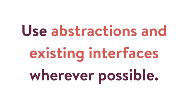 Use abstractions and
existing interfaces
wherever possible.
