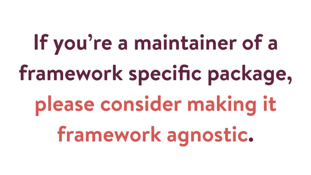 If you’re a maintainer of a
framework speciﬁc package,
please consider making it
framework agnostic.
