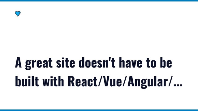 A great site doesn't have to be
built with React/Vue/Angular/...
