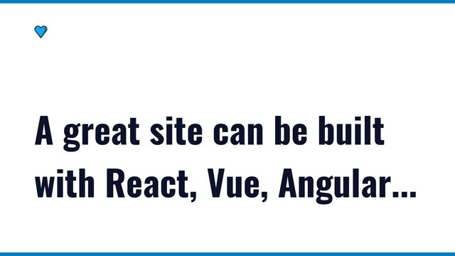 A great site can be built
with React, Vue, Angular...
