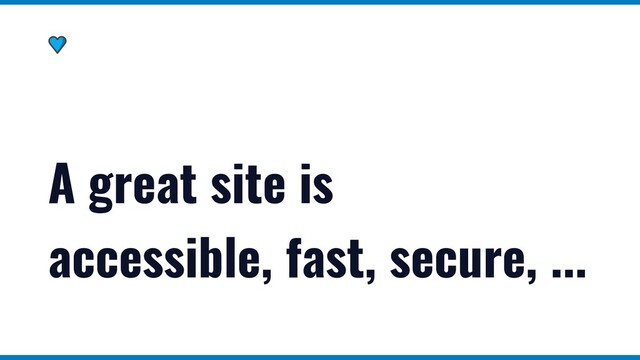 A great site is
accessible, fast, secure, ...
