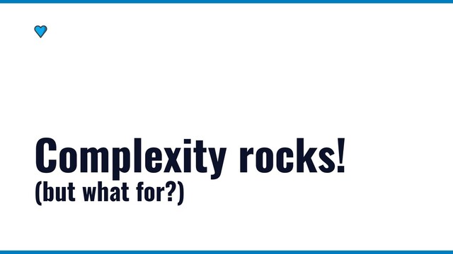 Complexity rocks!
(but what for?)
