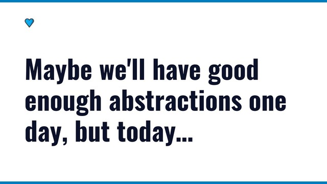 Maybe we'll have good
enough abstractions one
day, but today…
