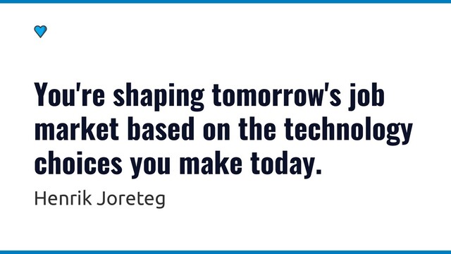 You're shaping tomorrow's job
market based on the technology
choices you make today.
Henrik Joreteg
