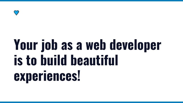 Your job as a web developer
is to build beautiful
experiences!
