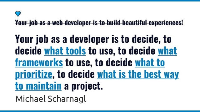 Your job as a web developer is to build beautiful experiences!
Your job as a developer is to decide, to
decide what tools to use, to decide what
frameworks to use, to decide what to
prioritize, to decide what is the best way
to maintain a project.
Michael Scharnagl
