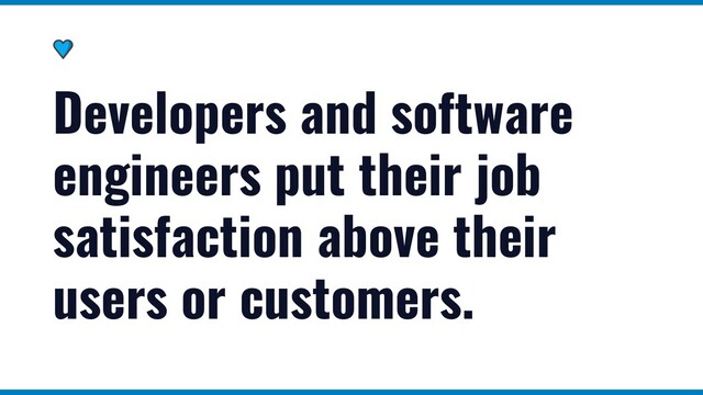Developers and software
engineers put their job
satisfaction above their
users or customers.
