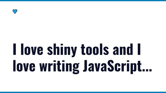 I love shiny tools and I
love writing JavaScript...
