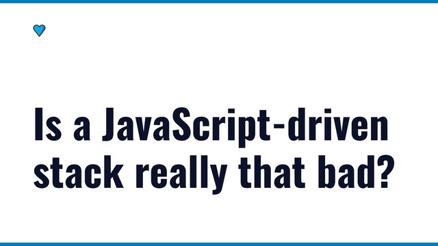 Is a JavaScript-driven
stack really that bad?
