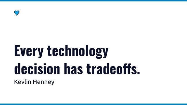 Every technology
decision has tradeo!s.
Kevlin Henney
