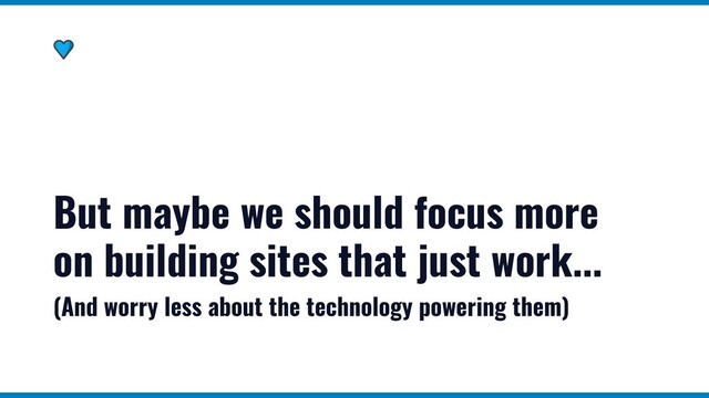 But maybe we should focus more
on building sites that just work...
(And worry less about the technology powering them)
