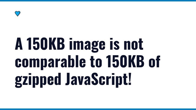 A 150KB image is not
comparable to 150KB of
gzipped JavaScript!
