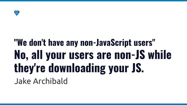 "We don't have any non-JavaScript users"
No, all your users are non-JS while
they're downloading your JS.
Jake Archibald
