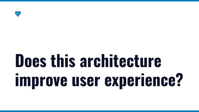 Does this architecture
improve user experience?
