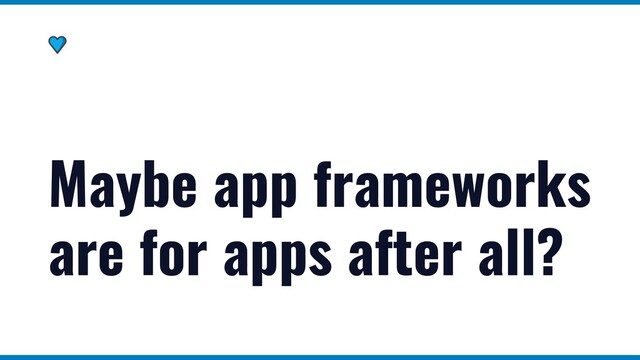Maybe app frameworks
are for apps after all?
