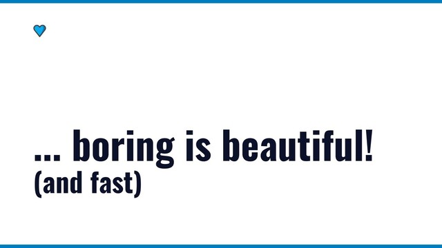 ... boring is beautiful!
(and fast)
