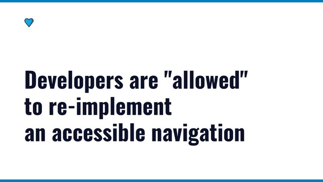 Developers are "allowed"
to re-implement
an accessible navigation
