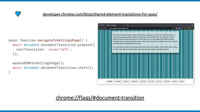 async function navigateToSettingsPage() {
await document.documentTransition.prepare({
rootTransition: 'cover-left',
});
updateDOMForSettingsPage();
await document.documentTransition.start();
}
developer.chrome.com/blog/shared-element-transitions-for-spas/
chrome://ﬂags/#document-transition
