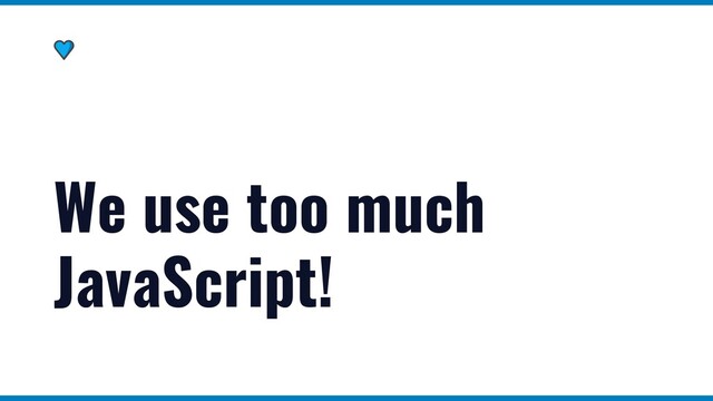We use too much
JavaScript!
