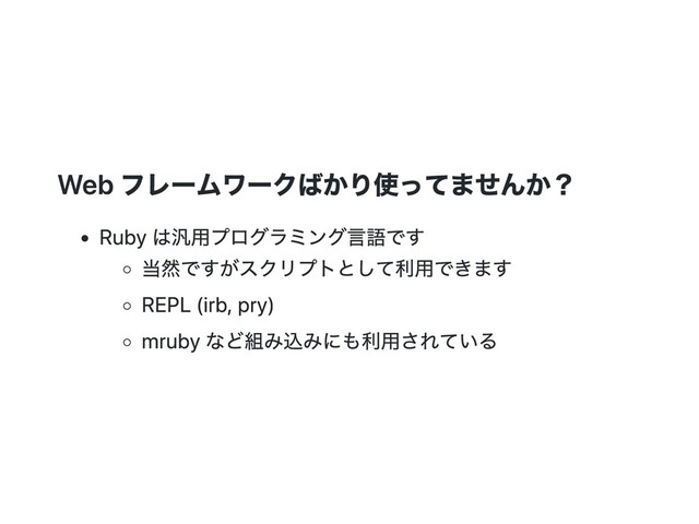Web フレームワークばかり使ってませんか？
Ruby は汎⽤プログラミング⾔語です
当然ですがスクリプトとして利⽤できます
REPL (irb, pry)
mruby など組み込みにも利⽤されている
