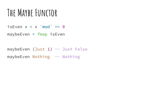 The Maybe Functor
isEven x = x `mod` == 0
maybeEven = fmap isEven
maybeEven (Just 1) -- Just False
maybeEven Nothing -- Nothing
