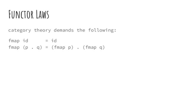 Functor Laws
category theory demands the following:
fmap id = id
fmap (p . q) = (fmap p) . (fmap q)
