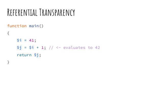 Referential Transparency
function main()
{
$i = 41;
$j = $i + 1; // <- evaluates to 42
return $j;
}
