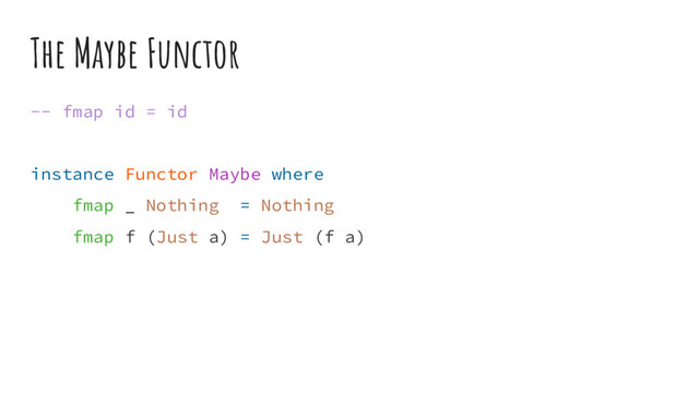 The Maybe Functor
-- fmap id = id
instance Functor Maybe where
fmap _ Nothing = Nothing
fmap f (Just a) = Just (f a)
