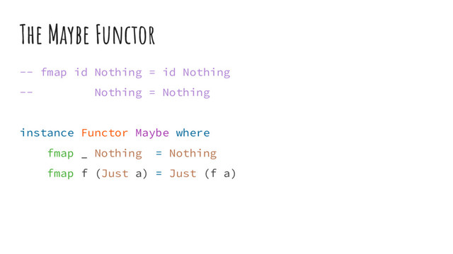 The Maybe Functor
-- fmap id Nothing = id Nothing
-- Nothing = Nothing
instance Functor Maybe where
fmap _ Nothing = Nothing
fmap f (Just a) = Just (f a)
