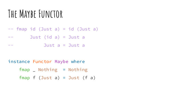 The Maybe Functor
-- fmap id (Just a) = id (Just a)
-- Just (id a) = Just a
-- Just a = Just a
instance Functor Maybe where
fmap _ Nothing = Nothing
fmap f (Just a) = Just (f a)
